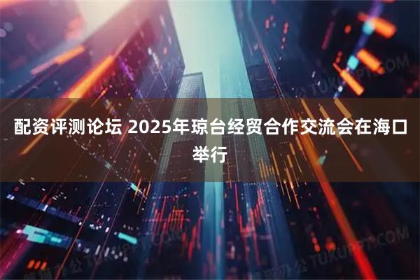 配资评测论坛 2025年琼台经贸合作交流会在海口举行
