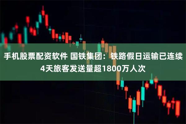 手机股票配资软件 国铁集团：铁路假日运输已连续4天旅客发送量超1800万人次