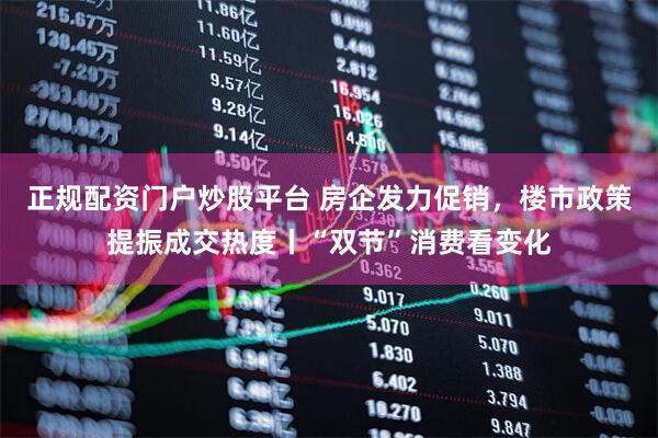 正规配资门户炒股平台 房企发力促销，楼市政策提振成交热度丨“双节”消费看变化