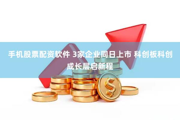 手机股票配资软件 3家企业同日上市 科创板科创成长层启新程