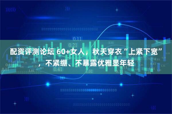 配资评测论坛 60+女人，秋天穿衣“上紧下宽”，不紧绷、不暴露优雅显年轻