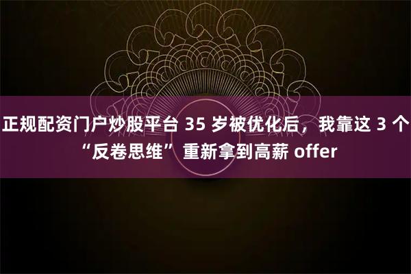 正规配资门户炒股平台 35 岁被优化后，我靠这 3 个 “反卷思维” 重新拿到高薪 offer