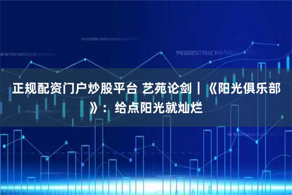 正规配资门户炒股平台 艺苑论剑｜《阳光俱乐部》：给点阳光就灿烂