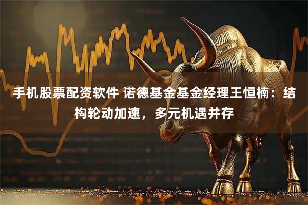手机股票配资软件 诺德基金基金经理王恒楠：结构轮动加速，多元机遇并存