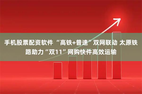 手机股票配资软件 “高铁+普速”双网联动 太原铁路助力“双11”网购快件高效运输