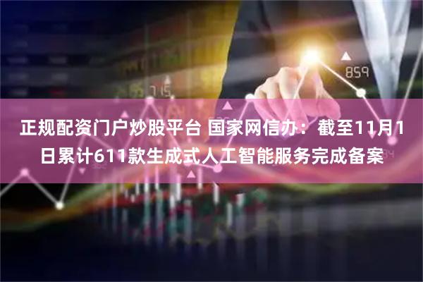 正规配资门户炒股平台 国家网信办：截至11月1日累计611款生成式人工智能服务完成备案