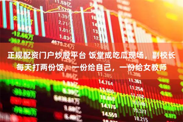正规配资门户炒股平台 饭堂成吃瓜现场，副校长每天打两份饭，一份给自己，一份给女教师