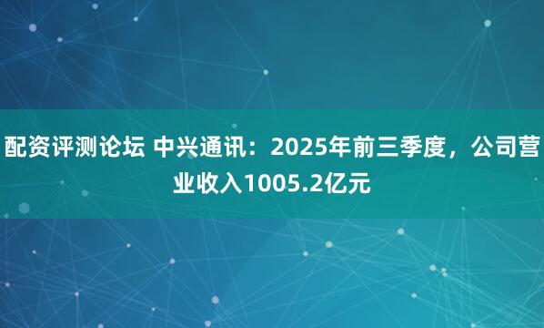 配资评测论坛 中兴通讯：2025年前三季度，公司营业收入1005.2亿元
