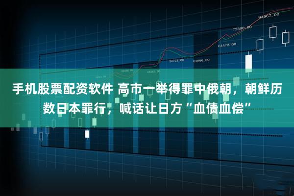 手机股票配资软件 高市一举得罪中俄朝，朝鲜历数日本罪行，喊话让日方“血债血偿”