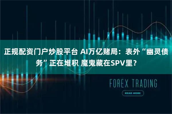 正规配资门户炒股平台 AI万亿赌局：表外“幽灵债务”正在堆积 魔鬼藏在SPV里？