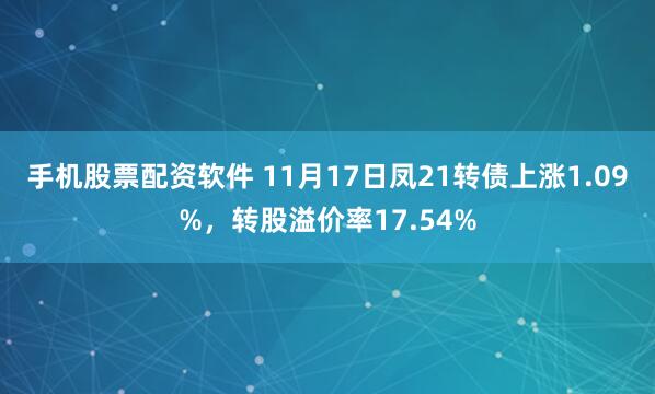 手机股票配资软件 11月17日凤21转债上涨1.09%，转股溢价率17.54%