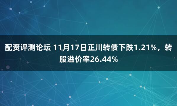 配资评测论坛 11月17日正川转债下跌1.21%，转股溢价率26.44%
