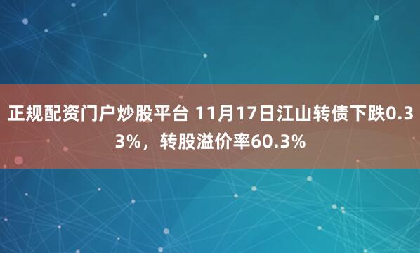 正规配资门户炒股平台 11月17日江山转债下跌0.33%，转股溢价率60.3%