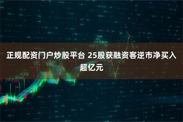 正规配资门户炒股平台 25股获融资客逆市净买入超亿元