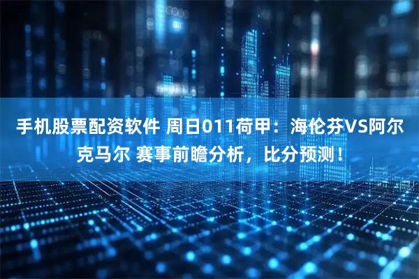 手机股票配资软件 周日011荷甲：海伦芬VS阿尔克马尔 赛事前瞻分析，比分预测！
