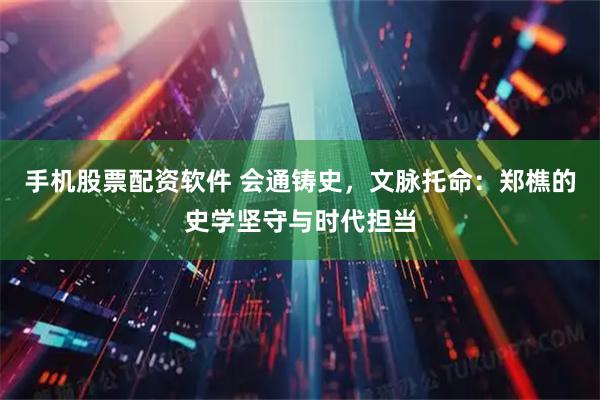 手机股票配资软件 会通铸史，文脉托命：郑樵的史学坚守与时代担当