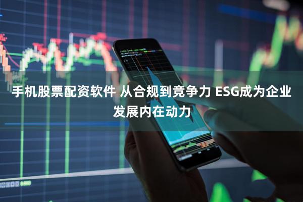 手机股票配资软件 从合规到竞争力 ESG成为企业发展内在动力