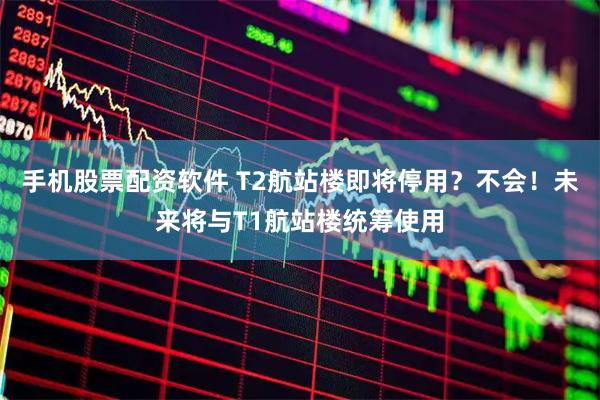 手机股票配资软件 T2航站楼即将停用？不会！未来将与T1航站楼统筹使用