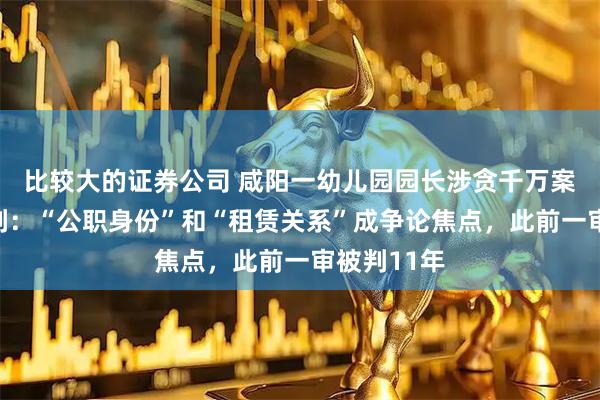 比较大的证券公司 咸阳一幼儿园园长涉贪千万案二审待宣判：“公职身份”和“租赁关系”成争论焦点，此前一审被判11年