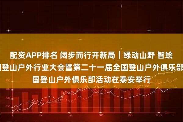 配资APP排名 阔步而行开新局｜绿动山野 智绘户外 第四届中国登山户外行业大会暨第二十一届全国登山户外俱乐部活动在泰安举行