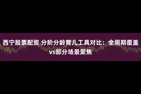 西宁股票配资 分阶分龄育儿工具对比：全周期覆盖vs部分场景聚焦