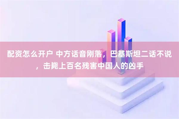 配资怎么开户 中方话音刚落，巴基斯坦二话不说，击毙上百名残害中国人的凶手