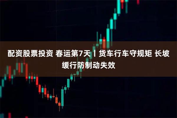 配资股票投资 春运第7天丨货车行车守规矩 长坡缓行防制动失效