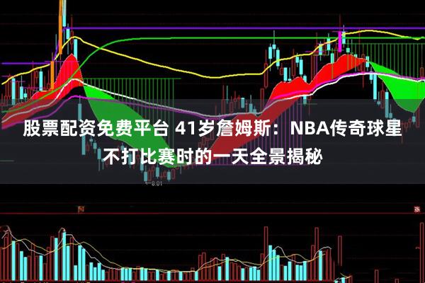 股票配资免费平台 41岁詹姆斯：NBA传奇球星不打比赛时的一天全景揭秘