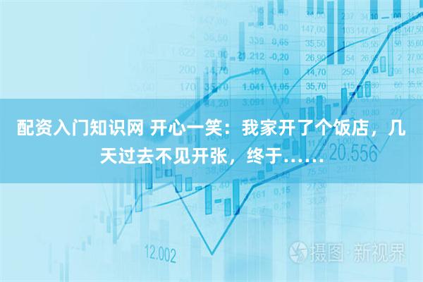 配资入门知识网 开心一笑：我家开了个饭店，几天过去不见开张，终于……