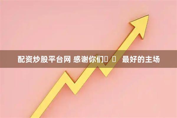 配资炒股平台网 感谢你们❤️ 最好的主场